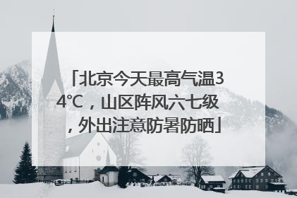 北京今天最高气温34℃，山区阵风六七级，外出注意防暑防晒