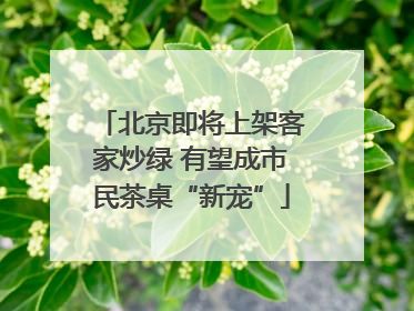 北京即将上架客家炒绿 有望成市民茶桌“新宠”