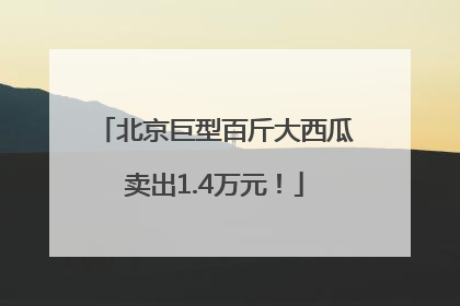 北京巨型百斤大西瓜卖出1.4万元！