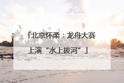 北京怀柔：龙舟大赛上演“水上拔河”