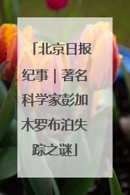 北京日报纪事｜著名科学家彭加木罗布泊失踪之谜