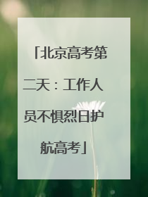 北京高考第二天：工作人员不惧烈日护航高考