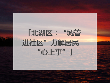 北湖区：“城管进社区”力解居民“心上事”