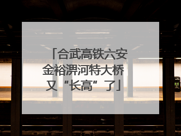 合武高铁六安金裕淠河特大桥又“长高”了
