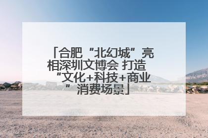 合肥“北幻城”亮相深圳文博会 打造“文化+科技+商业”消费场景