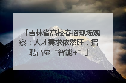 吉林省高校春招现场观察：人才需求依然旺，招聘凸显“智能+”