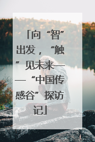 向“智”出发，“触”见未来——“中国传感谷”探访记