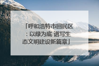 呼和浩特市回民区：以绿为底 谱写生态文明建设新篇章