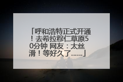 呼和浩特正式开通！去希拉穆仁草原50分钟 网友：太丝滑！等好久了……