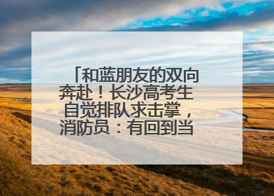 和蓝朋友的双向奔赴！长沙高考生自觉排队求击掌，消防员：有回到当年的感觉