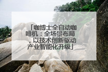 咖博士全自动咖啡机：全场景布局，以技术创新驱动产业智能化升级