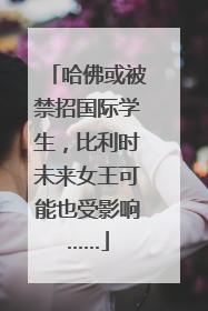 哈佛或被禁招国际学生，比利时未来女王可能也受影响……