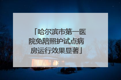 哈尔滨市第一医院免陪照护试点病房运行效果显著