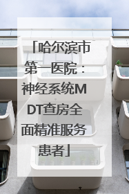 哈尔滨市第一医院：神经系统MDT查房全面精准服务患者