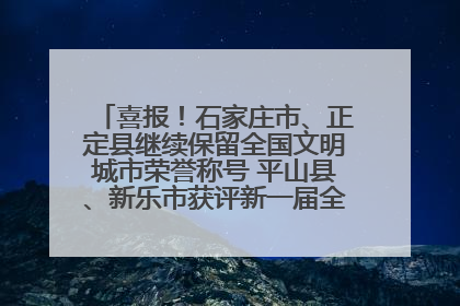 喜报！石家庄市、正定县继续保留全国文明城市荣誉称号 平山县、新乐市获评新一届全国文明城市