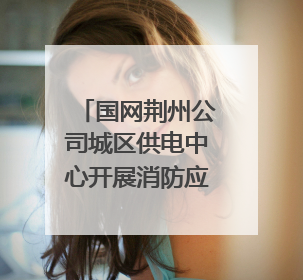国网荆州公司城区供电中心开展消防应急演练，提升应急处置能力