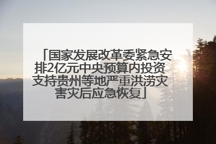 国家发展改革委紧急安排2亿元中央预算内投资支持贵州等地严重洪涝灾害灾后应急恢复