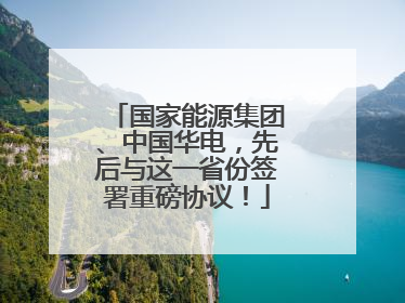 国家能源集团、中国华电，先后与这一省份签署重磅协议！