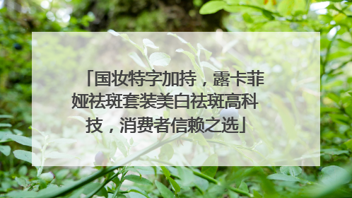 国妆特字加持，露卡菲娅祛斑套装美白祛斑高科技，消费者信赖之选