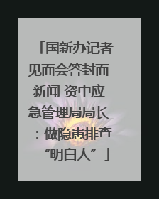 国新办记者见面会答封面新闻 资中应急管理局局长：做隐患排查“明白人”