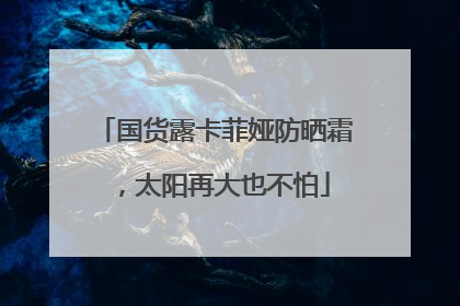 国货露卡菲娅防晒霜，太阳再大也不怕