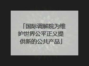国际调解院为维护世界公平正义提供新的公共产品