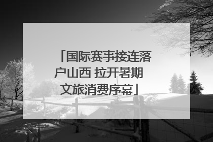 国际赛事接连落户山西 拉开暑期文旅消费序幕