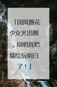国风簪花少女火出圈，昆明真把墙绘玩明白了！