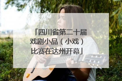 四川省第二十届戏剧小品（小戏）比赛在达州开幕