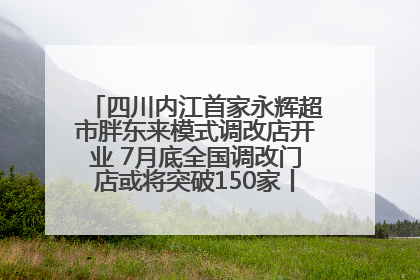 四川内江首家永辉超市胖东来模式调改店开业 7月底全国调改门店或将突破150家丨新经济观察