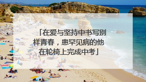在爱与坚持中书写别样青春，患罕见病的他在轮椅上完成中考