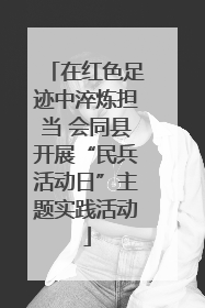 在红色足迹中淬炼担当 会同县开展“民兵活动日”主题实践活动