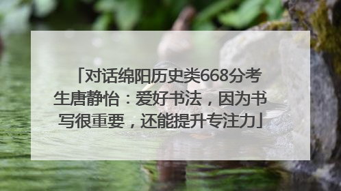 对话绵阳历史类668分考生唐静怡：爱好书法，因为书写很重要，还能提升专注力
