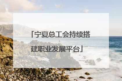 宁夏总工会持续搭建职业发展平台