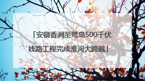 安徽香涧至鹭岛500千伏线路工程完成淮河大跨越