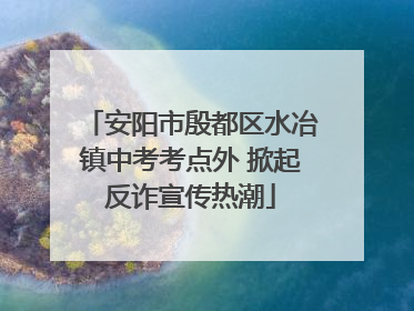 安阳市殷都区水冶镇中考考点外 掀起反诈宣传热潮