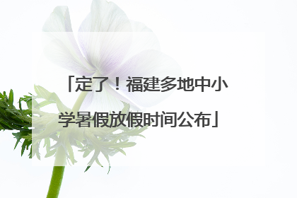 定了！福建多地中小学暑假放假时间公布