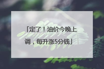 定了！油价今晚上调，每升涨5分钱