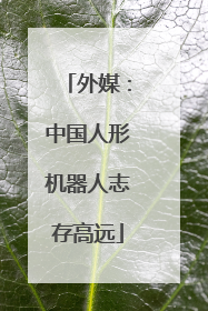 外媒：中国人形机器人志存高远