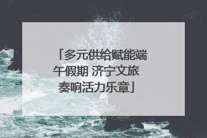 多元供给赋能端午假期 济宁文旅奏响活力乐章