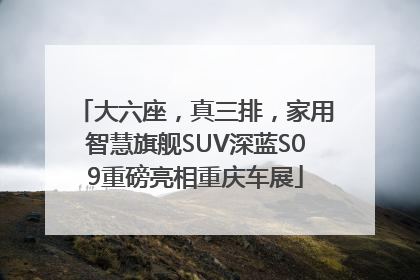 大六座，真三排，家用智慧旗舰SUV深蓝S09重磅亮相重庆车展