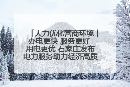 大力优化营商环境丨办电更快 服务更好 用电更优 石家庄发布电力服务助力经济高质量发展八项措施