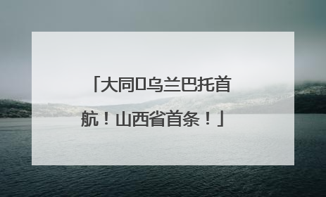 大同⇌乌兰巴托首航！山西省首条！