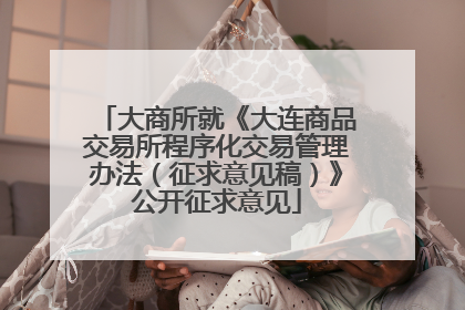 大商所就《大连商品交易所程序化交易管理办法（征求意见稿）》公开征求意见