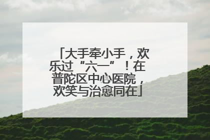 大手牵小手，欢乐过“六一”！在普陀区中心医院，欢笑与治愈同在