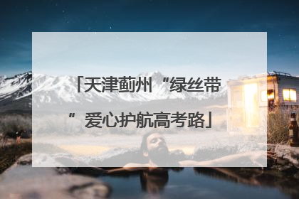 天津蓟州“绿丝带”爱心护航高考路