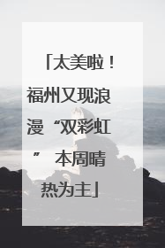 太美啦！福州又现浪漫“双彩虹” 本周晴热为主