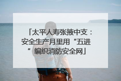 太平人寿张掖中支：安全生产月里用“五进”编织消防安全网