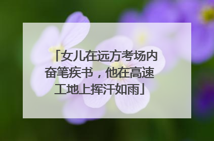 女儿在远方考场内奋笔疾书，他在高速工地上挥汗如雨