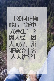 如何正确践行“新中式养生”？熊大经：因人而异、辨证施治｜名人大讲堂